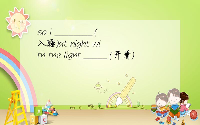so i ________（入睡）at night with the light _____(开着）