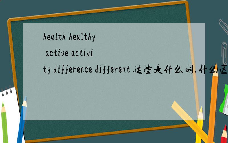 health healthy active activity difference different 这些是什么词,什么区别,咋么用初2的