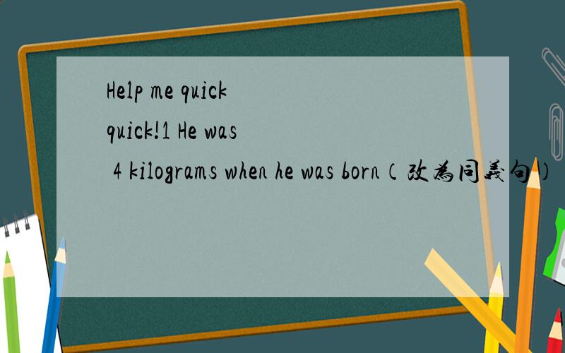 Help me quick quick!1 He was 4 kilograms when he was born（改为同义句）（）（）（）（）was 4 kilograms （）（）2 A horse is an useful animal （改错）