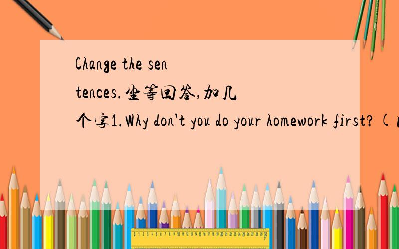 Change the sentences.坐等回答,加几个字1.Why don't you do your homework first?(同义句)Why ____ ____ do your homework first?2.His bike isn't the same as mine.(同义句)His bike ____ ____ ____ mine.3.Maybe you are right this time.(同义句)