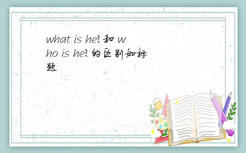 what is he?和 who is he?的区别如标题