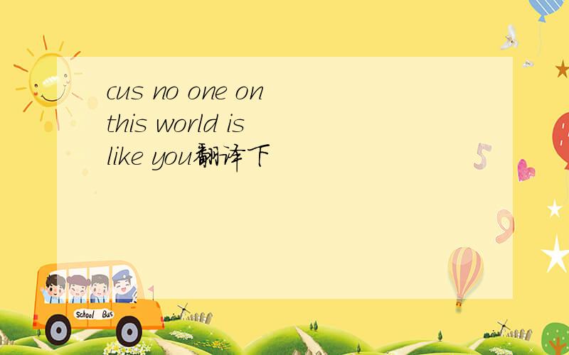 cus no one on this world is like you翻译下