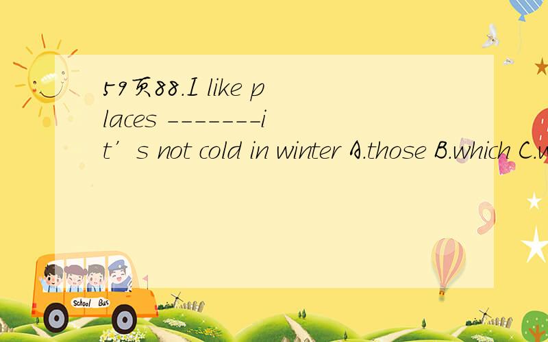 59页88.I like places -------it’s not cold in winter A.those B.which C.where D.this 为什么应该选什么答案