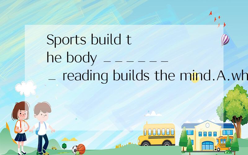Sports build the body _______ reading builds the mind.A.while B.when C.as D.for为什么选A不选其他?