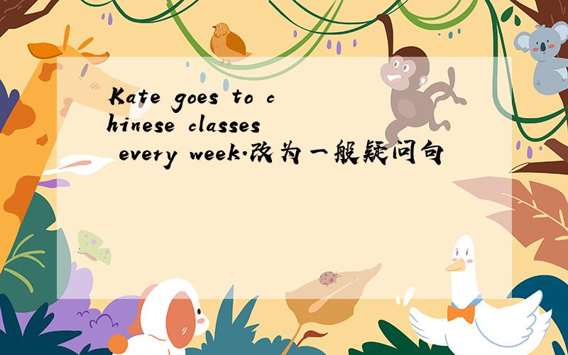 Kate goes to chinese classes every week.改为一般疑问句