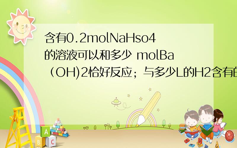 含有0.2molNaHso4的溶液可以和多少 molBa（OH)2恰好反应；与多少L的H2含有的氢原子数相同；与多少gNacl含相同的钠离子