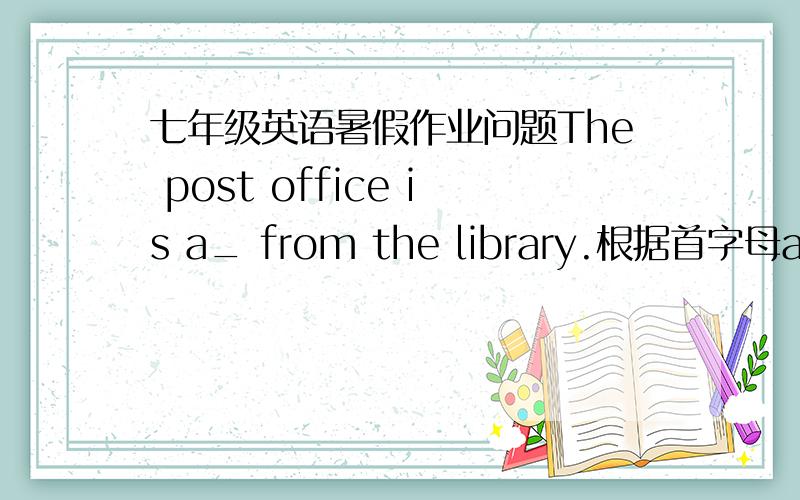 七年级英语暑假作业问题The post office is a_ from the library.根据首字母a和句子意思写出单词拜托