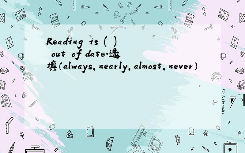 Reading is ( ) out of date.选填（always,nearly,almost,never）