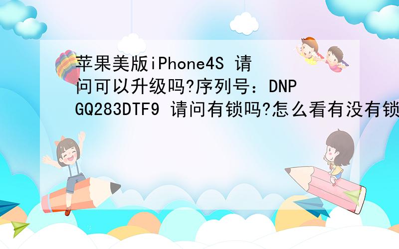 苹果美版iPhone4S 请问可以升级吗?序列号：DNPGQ283DTF9 请问有锁吗?怎么看有没有锁?可以升级吗?支持几网的?