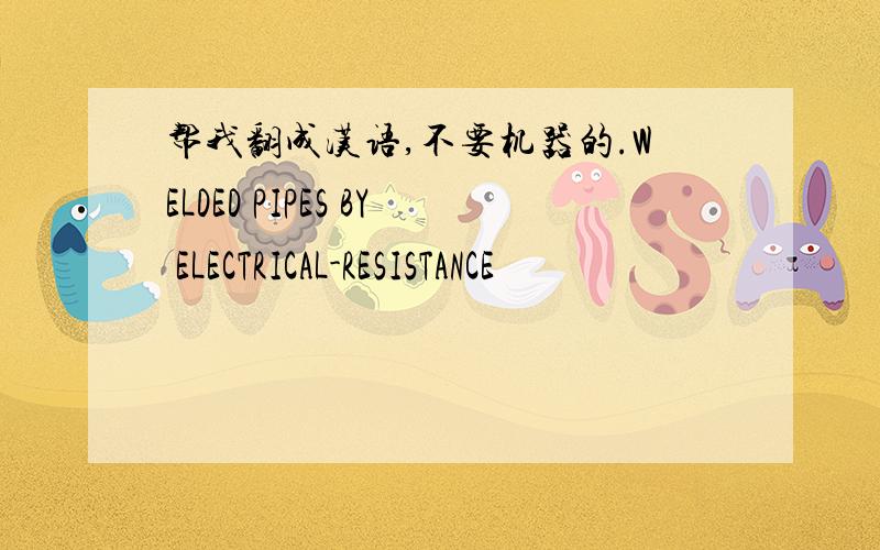 帮我翻成汉语,不要机器的.WELDED PIPES BY ELECTRICAL-RESISTANCE
