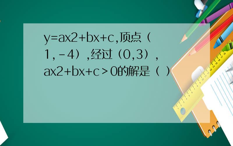 y=ax2+bx+c,顶点（1,-4）,经过（0,3）,ax2+bx+c＞0的解是（ ）