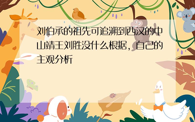 刘伯承的祖先可追溯到西汉的中山靖王刘胜没什么根据，自己的主观分析