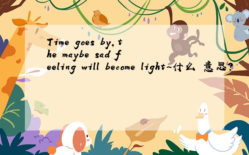 Time goes by,the maybe sad feeling will become light~什么 意思?