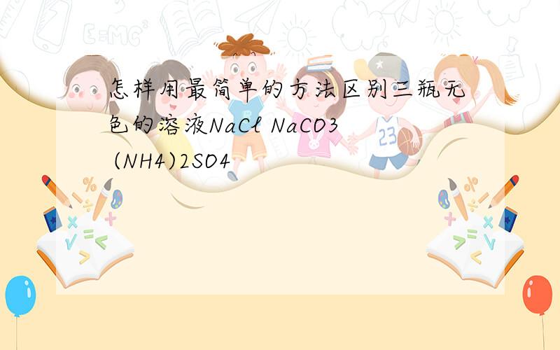 怎样用最简单的方法区别三瓶无色的溶液NaCl NaCO3 (NH4)2SO4
