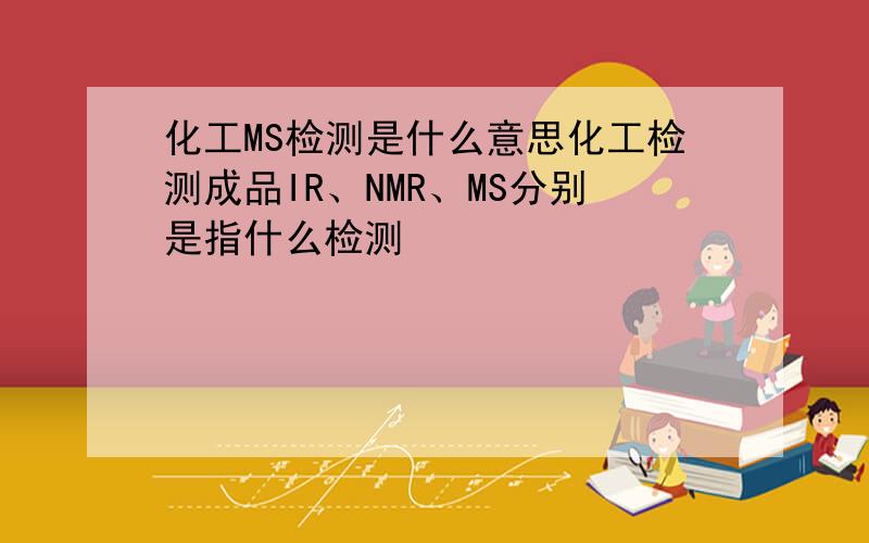 化工MS检测是什么意思化工检测成品IR、NMR、MS分别是指什么检测