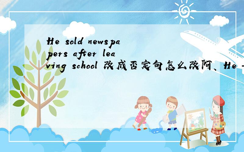 He sold newspapers after leaving school 改成否定句怎么改阿、 He ———— ———— newspapers after leaving school