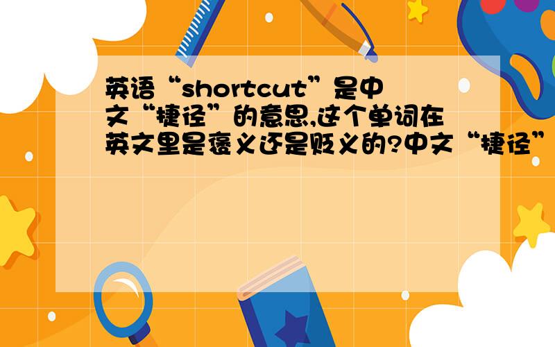 英语“shortcut”是中文“捷径”的意思,这个单词在英文里是褒义还是贬义的?中文“捷径”从字面上单独看，应该是褒义的分量大一些，说中性也勉强，但用在特定地方也会变成贬义。如“...
