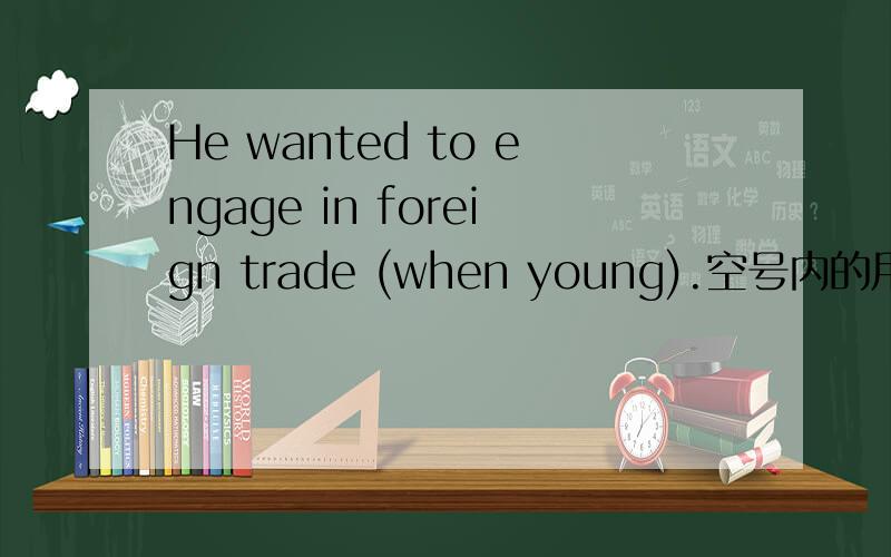 He wanted to engage in foreign trade (when young).空号内的用法对不对.我知道正确的有when he was young,但这种省略主语的用法有没有,有的话是在什么从句,求举例
