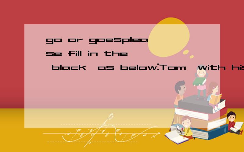 go or goesplease fill in the black,as below:Tom,with his classmates,often____to play football after school.