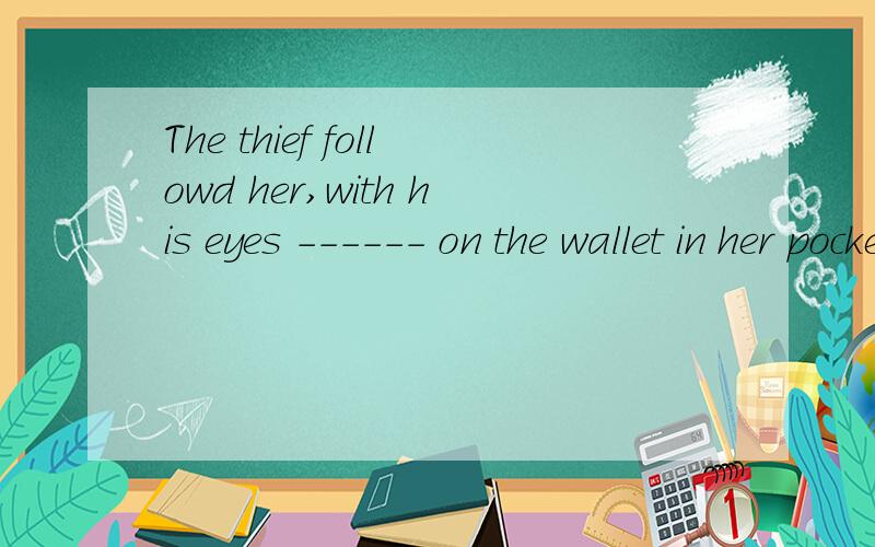 The thief followd her,with his eyes ------ on the wallet in her pocket.A fix B fixed C fixing D to fixedAnna was reading 
