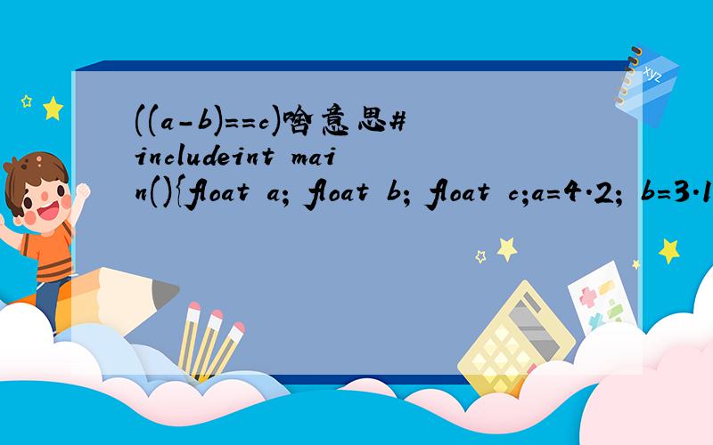 ((a-b)==c)啥意思#includeint main(){float a; float b; float c;a=4.2; b=3.1; c=1.1;if ((a-b)==c) {printf(
