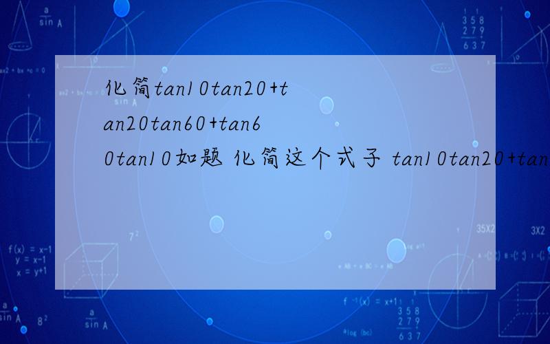 化简tan10tan20+tan20tan60+tan60tan10如题 化简这个式子 tan10tan20+tan20tan60+tan60tan10 10 20 60 单位均为度