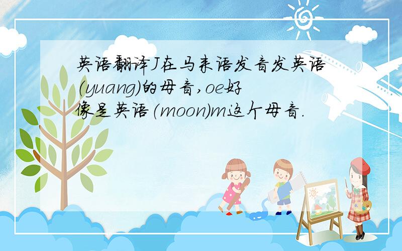 英语翻译J在马来语发音发英语（yuang）的母音,oe好像是英语（moon)m这个母音.