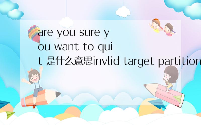 are you sure you want to quit 是什么意思invlid target partition specified什么意思are you sure you want to quit                        invlid target partition specified这两句英文是什么意思