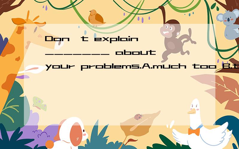 Don't explain _______ about your problems.A.much too B.too much C.many too D.too many选A 我想知道此处的A 做的什么成分修饰谁?