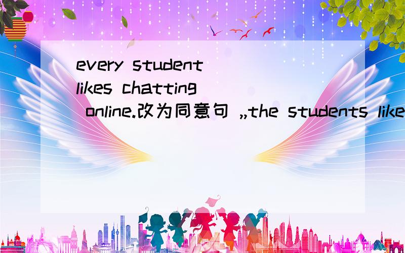 every student likes chatting online.改为同意句 ,,the students likes chatting online