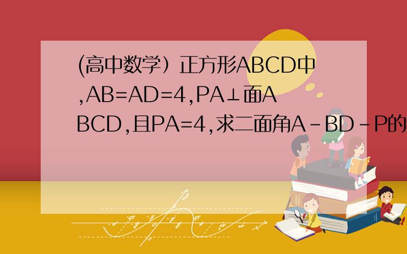 (高中数学）正方形ABCD中,AB=AD=4,PA⊥面ABCD,且PA=4,求二面角A-BD-P的余弦值