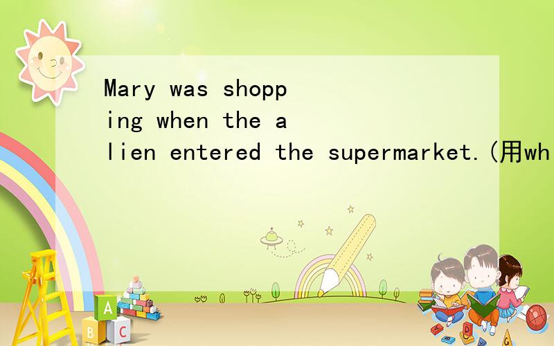Mary was shopping when the alien entered the supermarket.(用while改写句子)