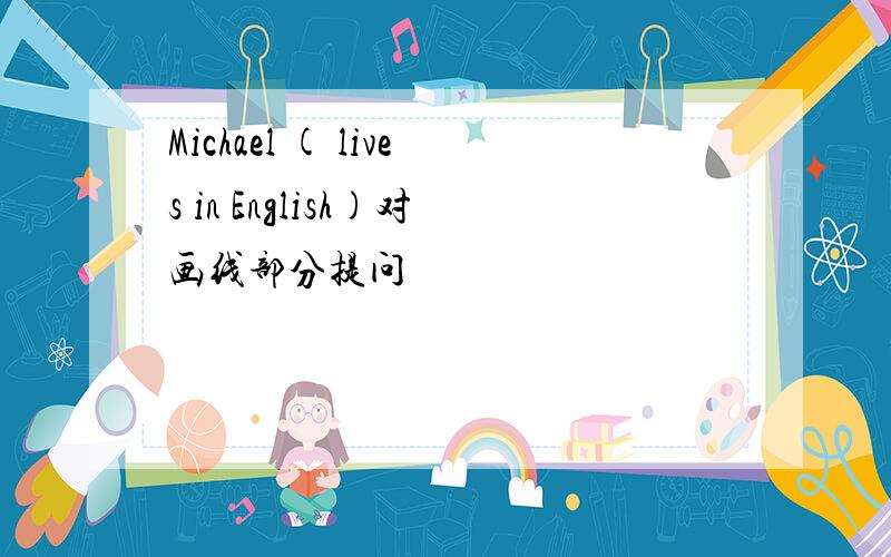 Michael ( lives in English)对画线部分提问