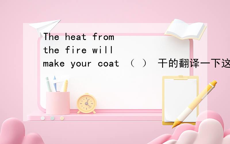 The heat from the fire will make your coat （ ） 干的翻译一下这句话.填形容词还是副词,shuo ming yuan yin说明原因。我是觉得make是动词应该用副词