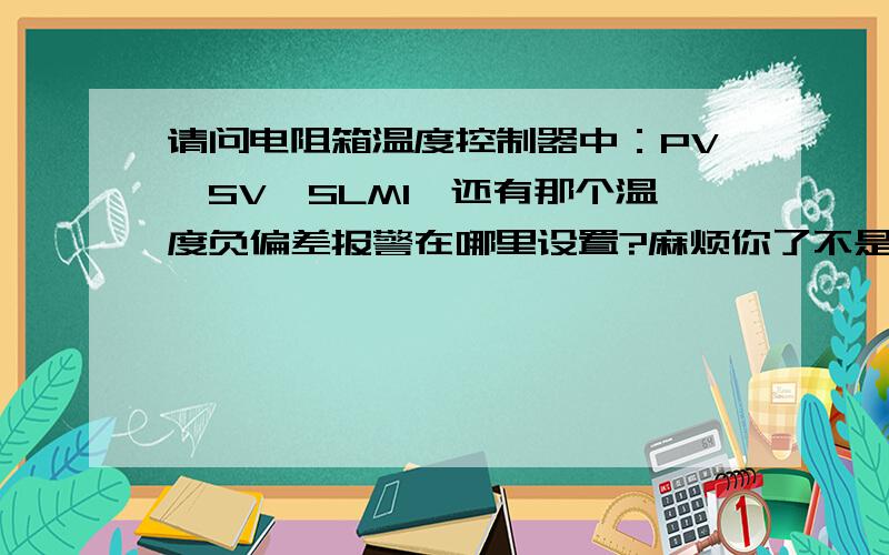 请问电阻箱温度控制器中：PV,SV,SLM1,还有那个温度负偏差报警在哪里设置?麻烦你了不是SLM,是ALM1,ALM2