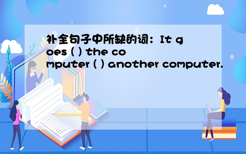 补全句子中所缺的词：It goes ( ) the computer ( ) another computer.
