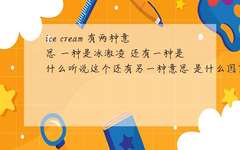 ice cream 有两种意思 一种是冰激凌 还有一种是什么听说这个还有另一种意思 是什么国？