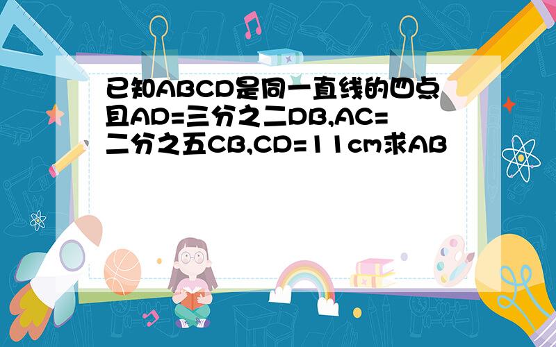 已知ABCD是同一直线的四点且AD=三分之二DB,AC=二分之五CB,CD=11cm求AB