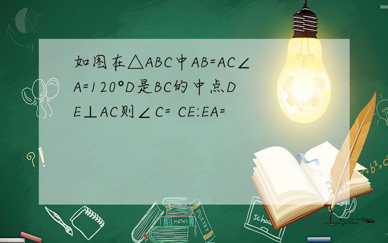 如图在△ABC中AB=AC∠A=120°D是BC的中点DE⊥AC则∠C= CE:EA=