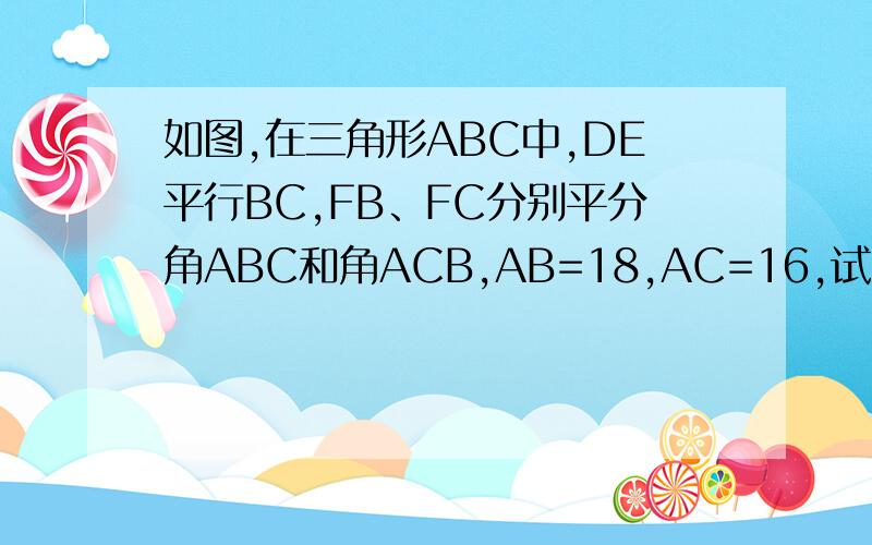 如图,在三角形ABC中,DE平行BC,FB、FC分别平分角ABC和角ACB,AB=18,AC=16,试问角ADE的周长是多少?