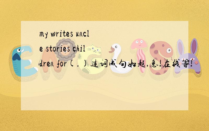 my writes uncle stories children for(.)连词成句如题,急!在线等!
