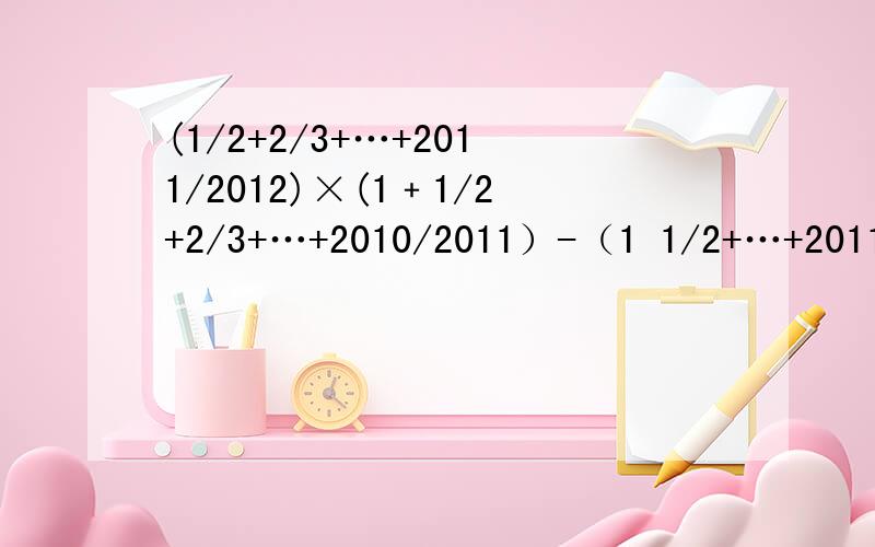 (1/2+2/3+…+2011/2012)×(1﹢1/2+2/3+…+2010/2011）-（1 1/2+…+2011/2012）×（1/2+2/3+…+2010/2011）1 1/2表示1又2分之一,