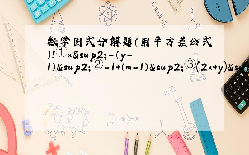 数学因式分解题（用平方差公式）!①x²-（y-1）²②-1+（m-1）²③(2x+y)²-(2x-3y)²④25(x-y)²-(x+y)²⑤9(m+n)²-4(2m-n)²⑥（x-y+z）²-(x-y-z)²⑦198²-202²