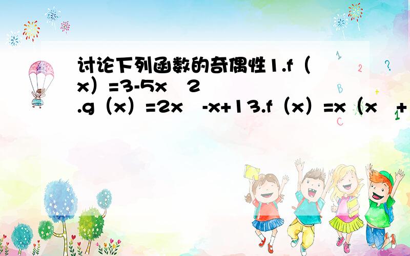 讨论下列函数的奇偶性1.f（x）=3-5x²2.g（x）=2x²-x+13.f（x）=x（x²+1）解题格式：先写出它的定义域再求出f（x）=什么,最后说奇偶性