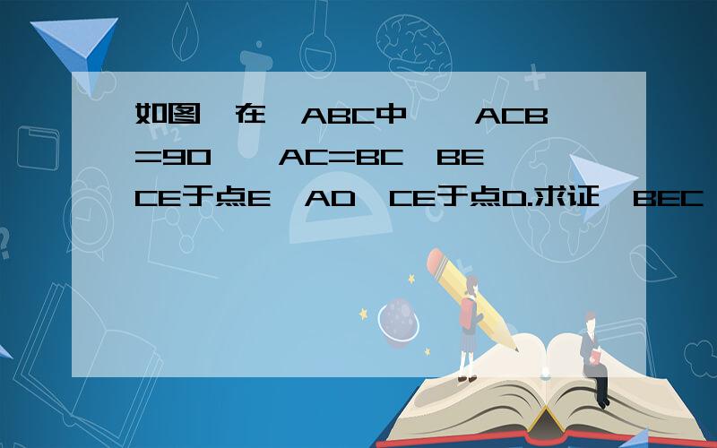 如图,在△ABC中,∠ACB=90°,AC=BC,BE⊥CE于点E,AD⊥CE于点D.求证△BEC≌△CDA.