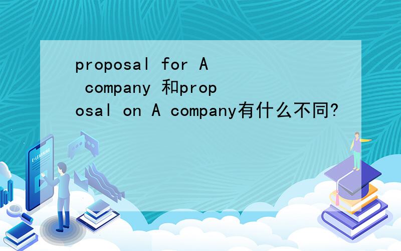 proposal for A company 和proposal on A company有什么不同?