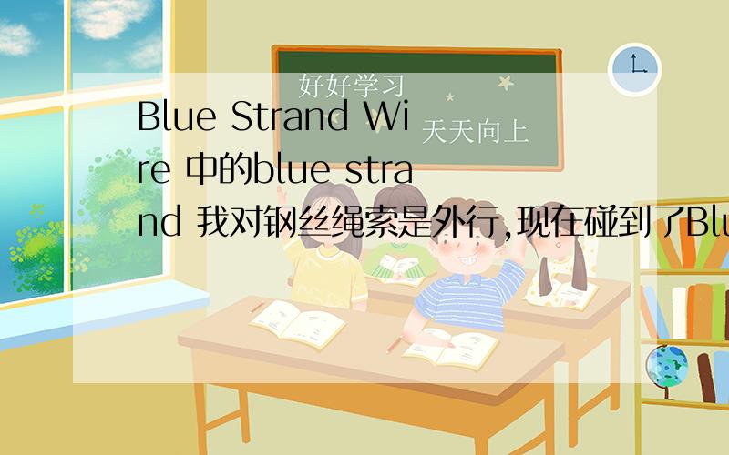 Blue Strand Wire 中的blue strand 我对钢丝绳索是外行,现在碰到了Blue strand 这个描述 不知道怎么翻译,急盼答复1!