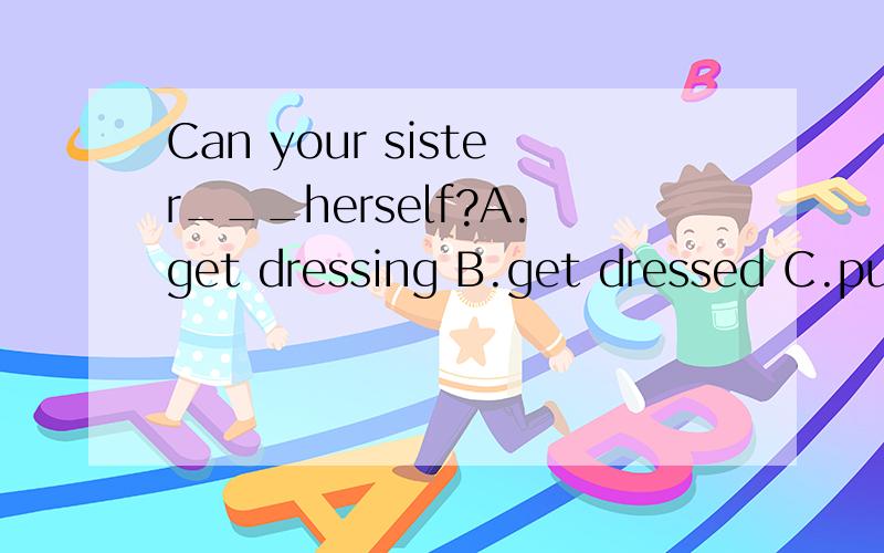 Can your sister___herself?A.get dressing B.get dressed C.put on D.wear