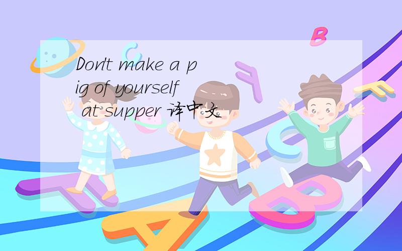 Don't make a pig of yourself at supper 译中文
