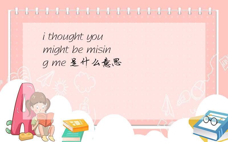 i thought you might be mising me 是什么意思